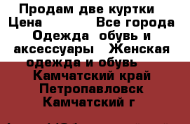 Продам две куртки › Цена ­ 2 000 - Все города Одежда, обувь и аксессуары » Женская одежда и обувь   . Камчатский край,Петропавловск-Камчатский г.